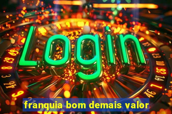 franquia bom demais valor